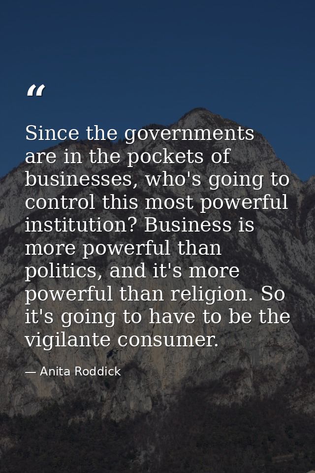 Since the governments are in the pockets of businesses, who's going to control this most powerful institution? Business  — Anita Roddick