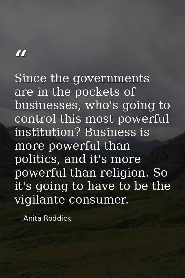 Since the governments are in the pockets of businesses, who's going to control this most powerful institution? Business  — Anita Roddick