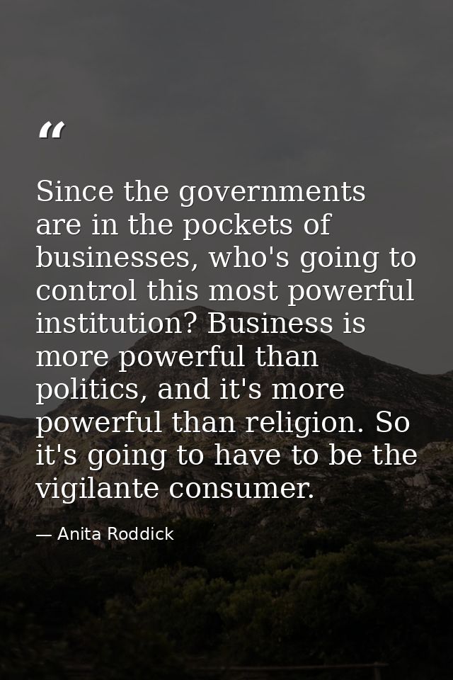 Since the governments are in the pockets of businesses, who's going to control this most powerful institution? Business  — Anita Roddick