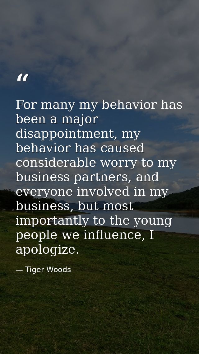 For many my behavior has been a major disappointment, my behavior has caused considerable worry to my business partners, — Tiger Woods
