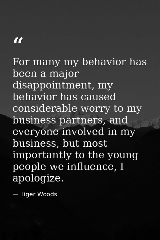 For many my behavior has been a major disappointment, my behavior has caused considerable worry to my business partners, — Tiger Woods