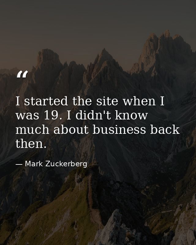 I started the site when I was 19. I didn't know much about business back then. — Mark Zuckerberg
