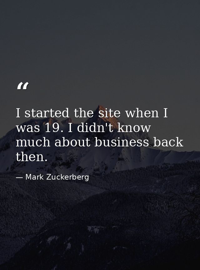I started the site when I was 19. I didn't know much about business back then. — Mark Zuckerberg