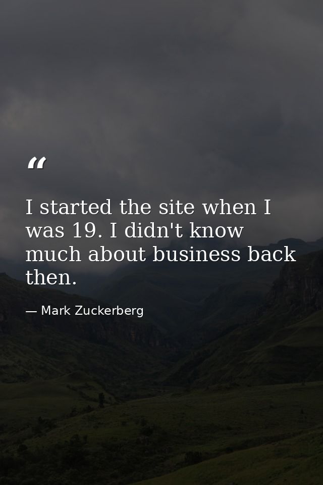 I started the site when I was 19. I didn't know much about business back then. — Mark Zuckerberg