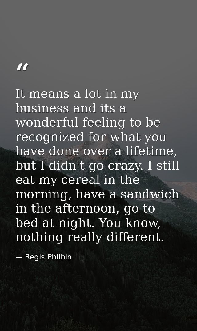 It means a lot in my business and its a wonderful feeling to be recognized for what you have done over a lifetime, but I — Regis Philbin