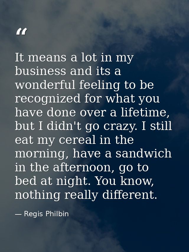 It means a lot in my business and its a wonderful feeling to be recognized for what you have done over a lifetime, but I — Regis Philbin