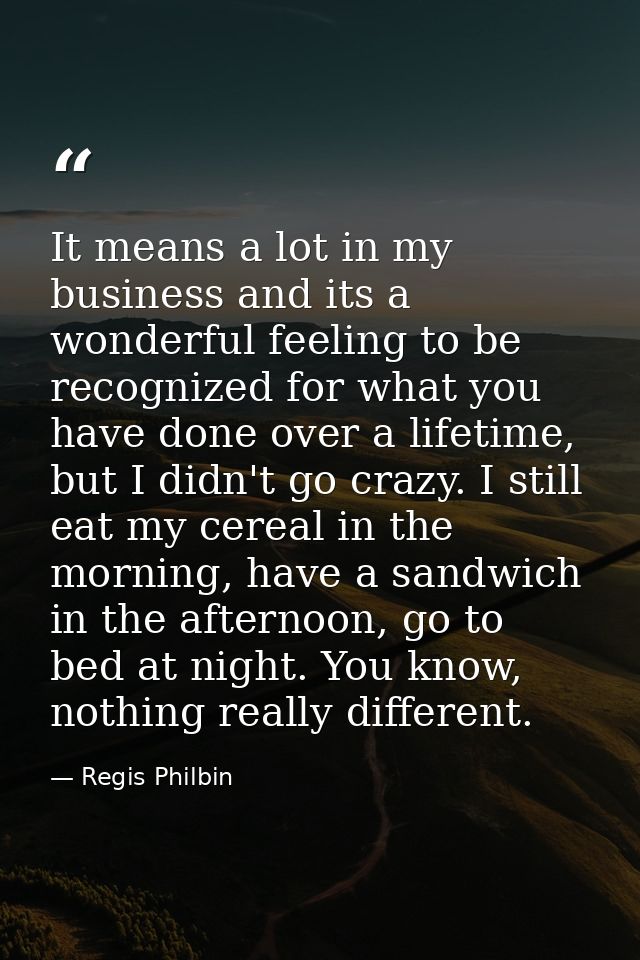 It means a lot in my business and its a wonderful feeling to be recognized for what you have done over a lifetime, but I — Regis Philbin