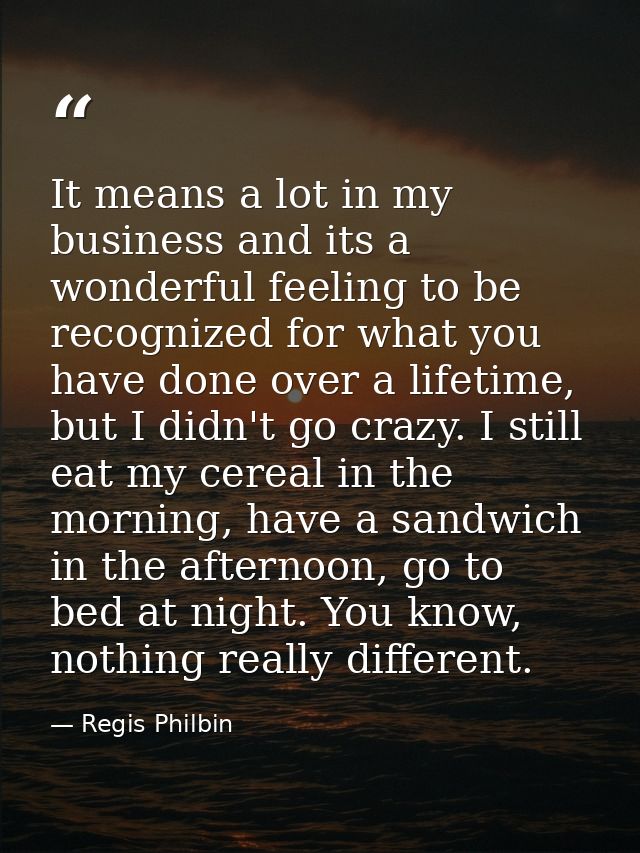 It means a lot in my business and its a wonderful feeling to be recognized for what you have done over a lifetime, but I — Regis Philbin