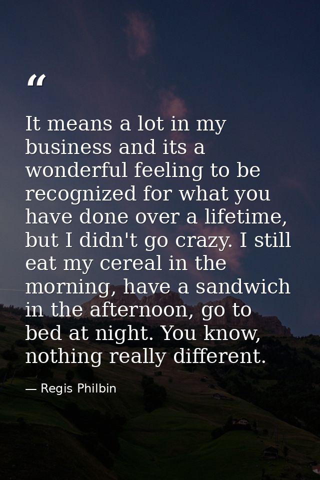 It means a lot in my business and its a wonderful feeling to be recognized for what you have done over a lifetime, but I — Regis Philbin