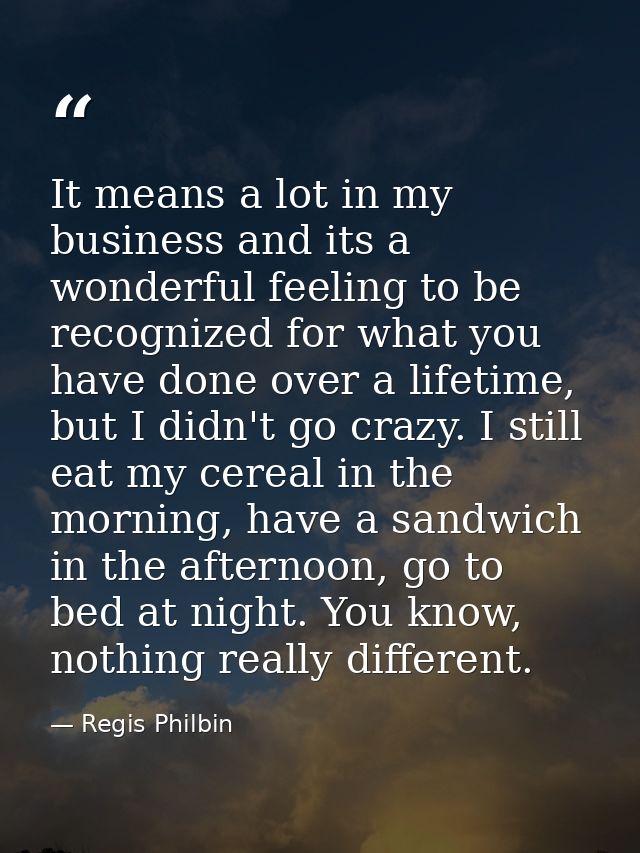 It means a lot in my business and its a wonderful feeling to be recognized for what you have done over a lifetime, but I — Regis Philbin