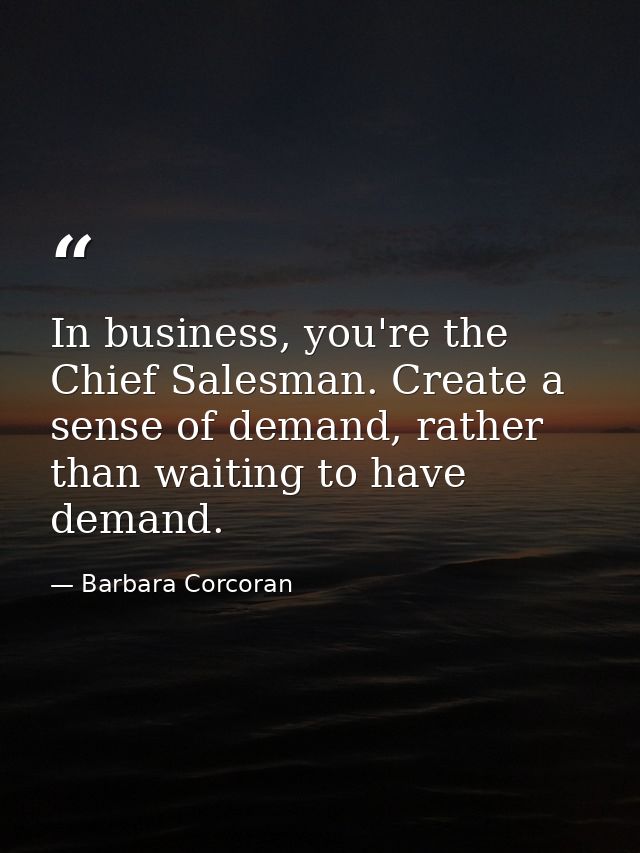 In business, you're the Chief Salesman. Create a sense of demand, rather than waiting to have demand. — Barbara Corcoran
