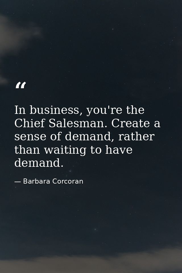 In business, you're the Chief Salesman. Create a sense of demand, rather than waiting to have demand. — Barbara Corcoran