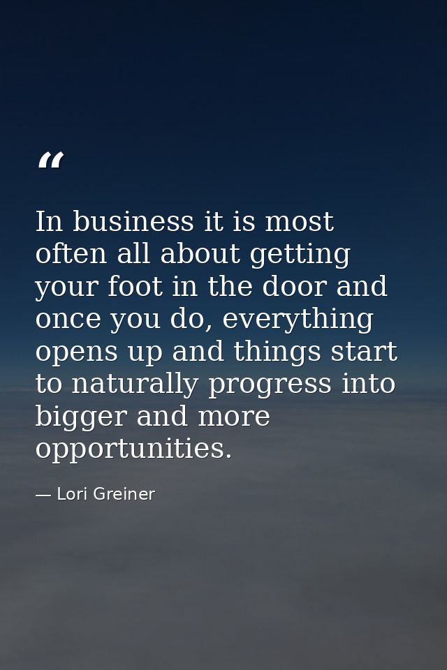 In business it is most often all about getting your foot in the door and once you do, everything opens up and things sta — Lori Greiner