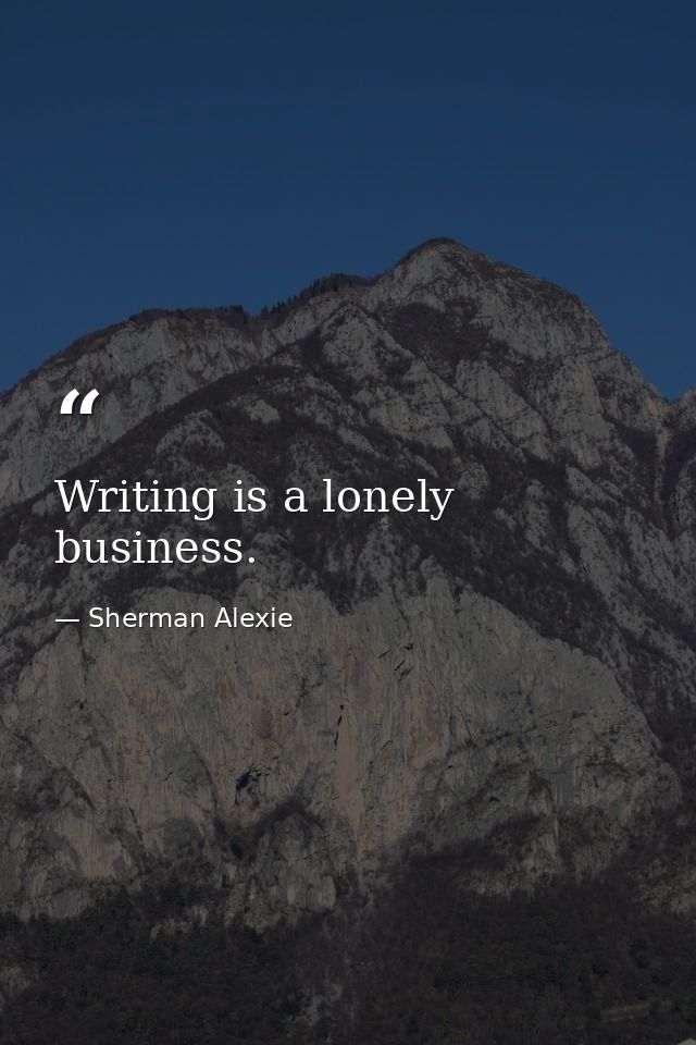 Writing is a lonely business. — Sherman Alexie