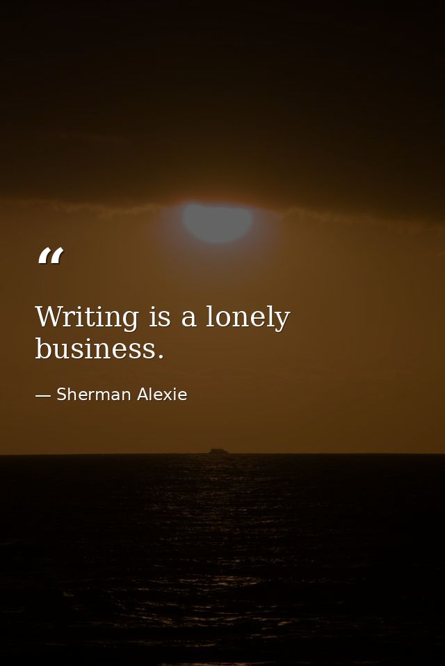 Writing is a lonely business. — Sherman Alexie