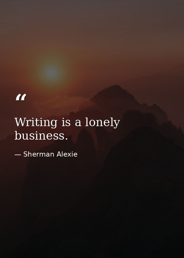 Writing is a lonely business. — Sherman Alexie