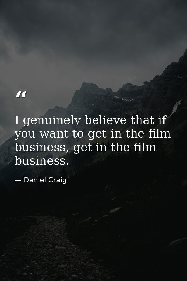 I genuinely believe that if you want to get in the film business, get in the film business. — Daniel Craig