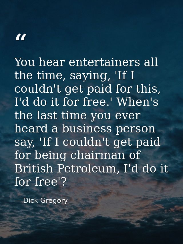 You hear entertainers all the time, saying, 'If I couldn't get paid for this, I'd do it for free.' When's the last time  — Dick Gregory