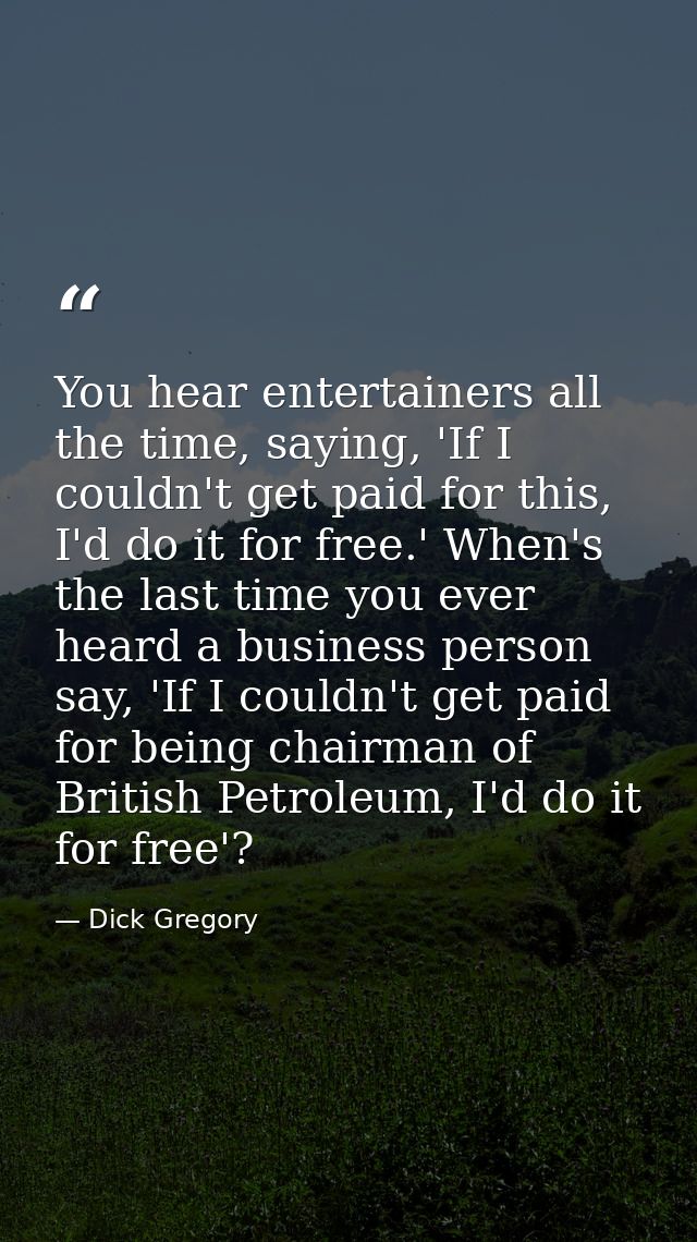 You hear entertainers all the time, saying, 'If I couldn't get paid for this, I'd do it for free.' When's the last time  — Dick Gregory
