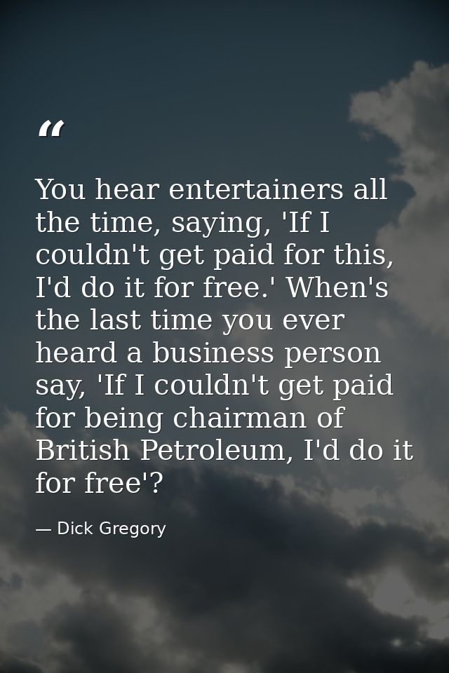 You hear entertainers all the time, saying, 'If I couldn't get paid for this, I'd do it for free.' When's the last time  — Dick Gregory