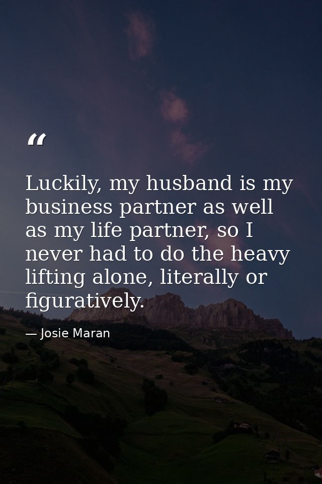 Luckily, my husband is my business partner as well as my life partner, so I never had to do the heavy lifting alone, lit — Josie Maran
