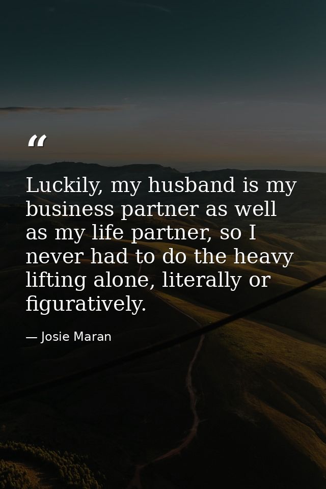 Luckily, my husband is my business partner as well as my life partner, so I never had to do the heavy lifting alone, lit — Josie Maran
