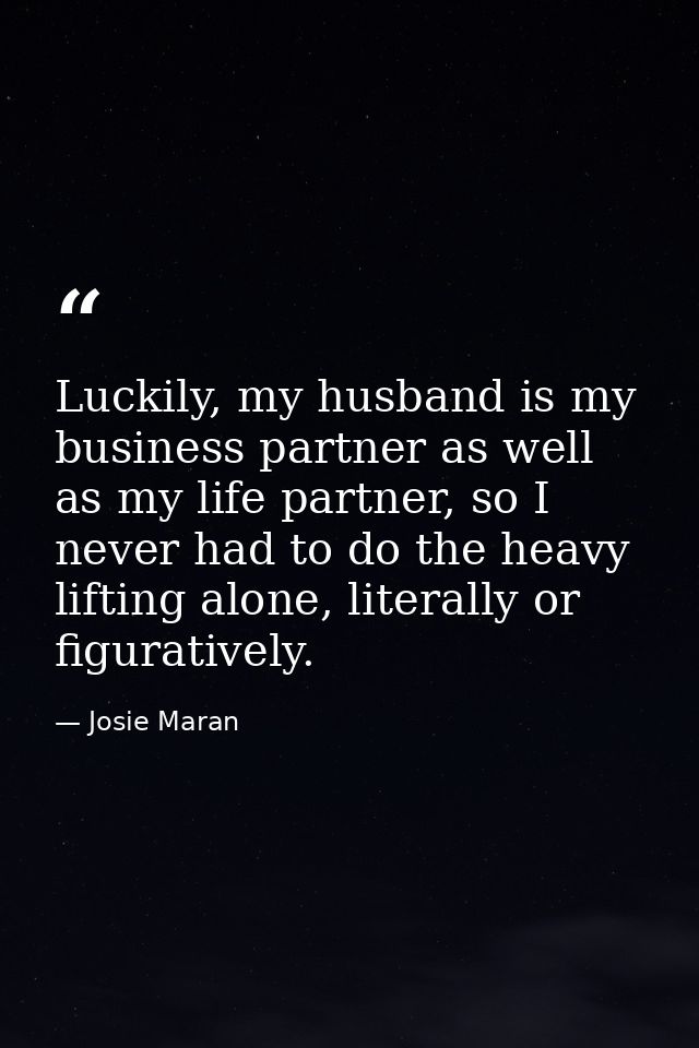 Luckily, my husband is my business partner as well as my life partner, so I never had to do the heavy lifting alone, lit — Josie Maran
