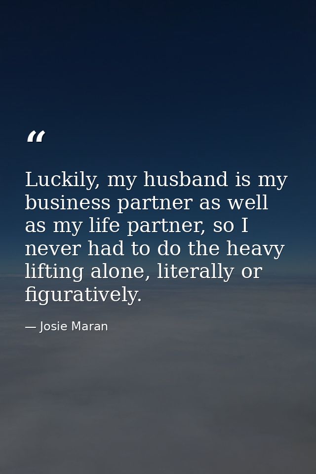 Luckily, my husband is my business partner as well as my life partner, so I never had to do the heavy lifting alone, lit — Josie Maran