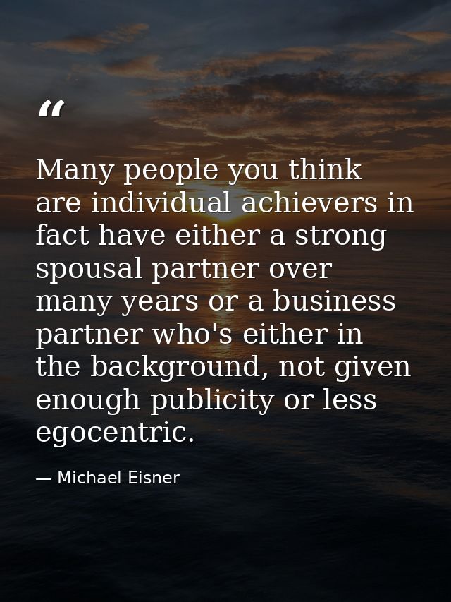 Many people you think are individual achievers in fact have either a strong spousal partner over many years or a busines — Michael Eisner