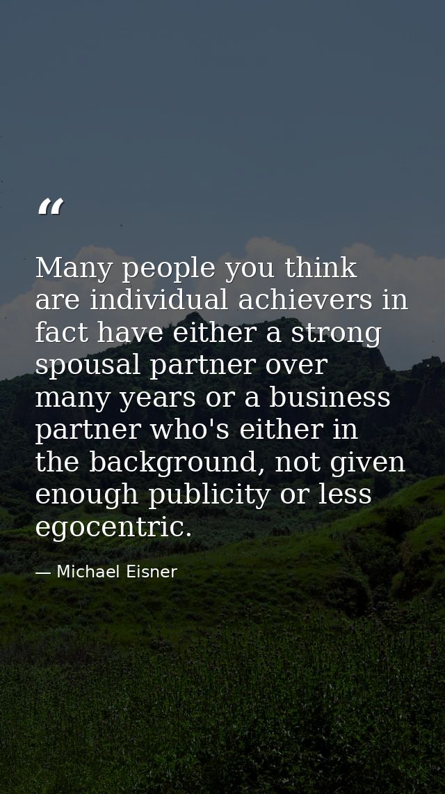 Many people you think are individual achievers in fact have either a strong spousal partner over many years or a busines — Michael Eisner