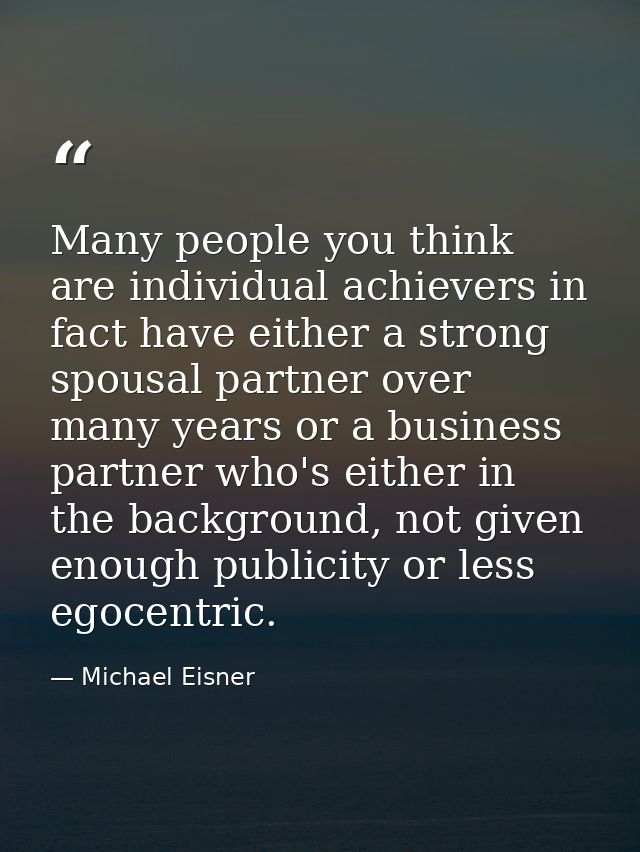 Many people you think are individual achievers in fact have either a strong spousal partner over many years or a busines — Michael Eisner