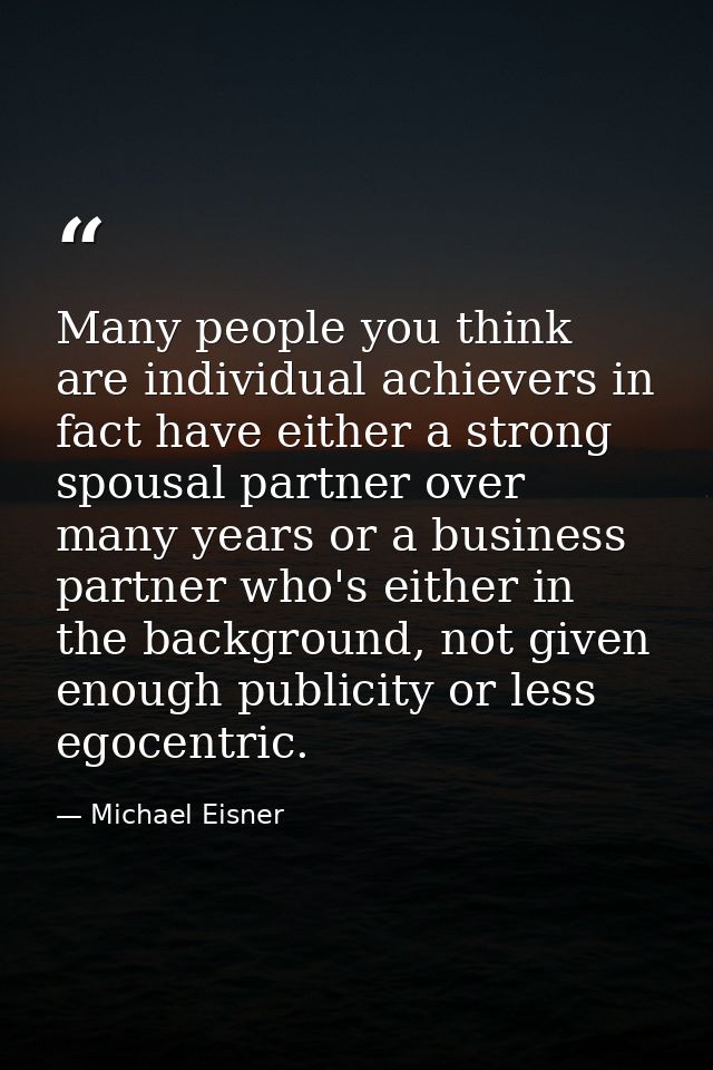 Many people you think are individual achievers in fact have either a strong spousal partner over many years or a busines — Michael Eisner