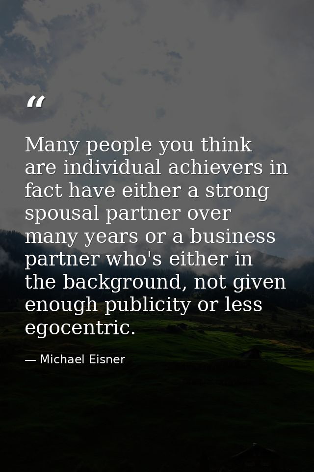 Many people you think are individual achievers in fact have either a strong spousal partner over many years or a busines — Michael Eisner