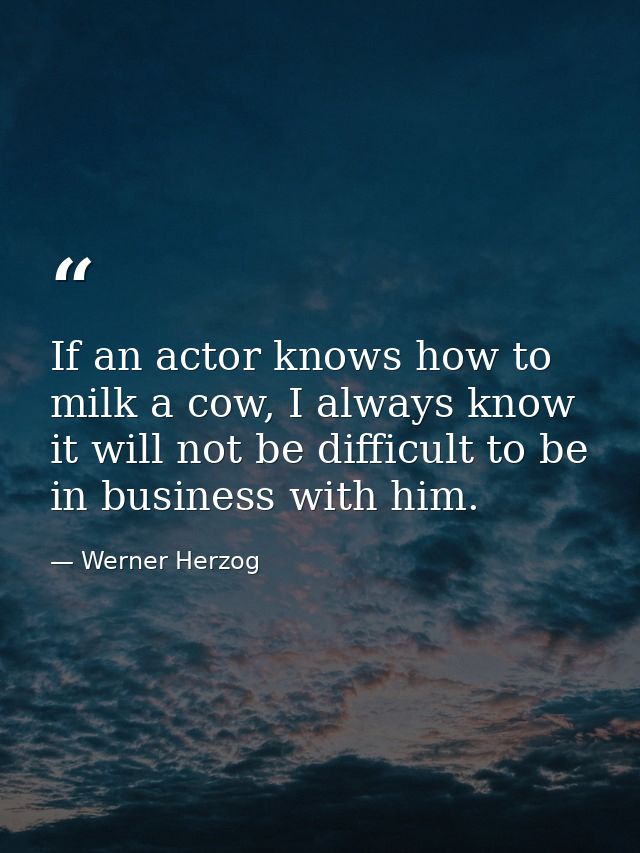 If an actor knows how to milk a cow, I always know it will not be difficult to be in business with him. — Werner Herzog