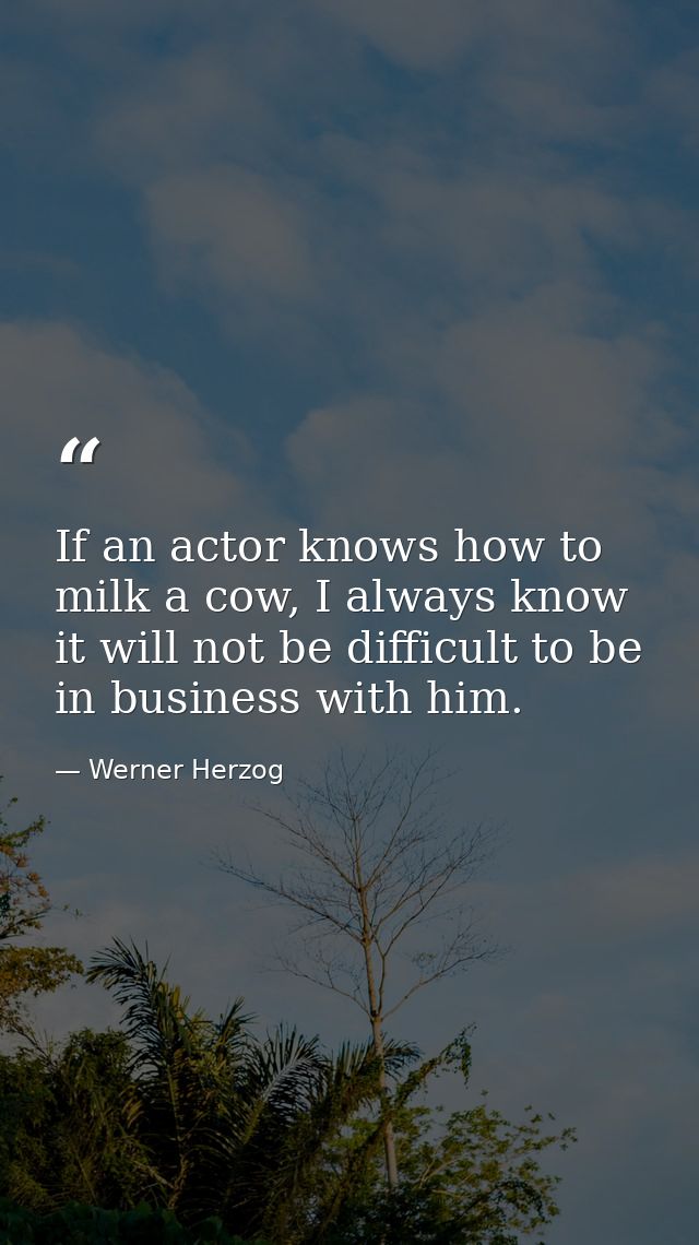 If an actor knows how to milk a cow, I always know it will not be difficult to be in business with him. — Werner Herzog