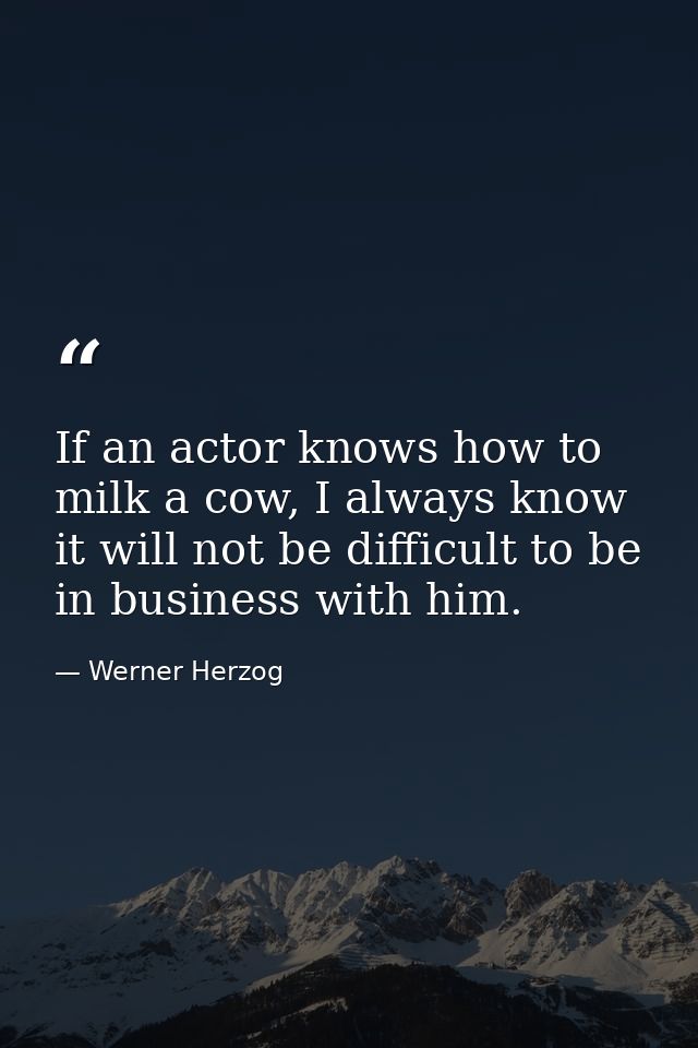 If an actor knows how to milk a cow, I always know it will not be difficult to be in business with him. — Werner Herzog