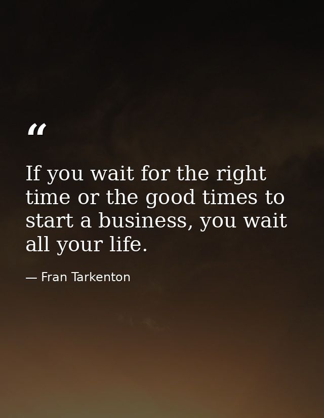 If you wait for the right time or the good times to start a business, you wait all your life. — Fran Tarkenton