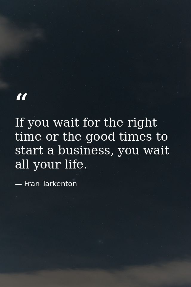 If you wait for the right time or the good times to start a business, you wait all your life. — Fran Tarkenton