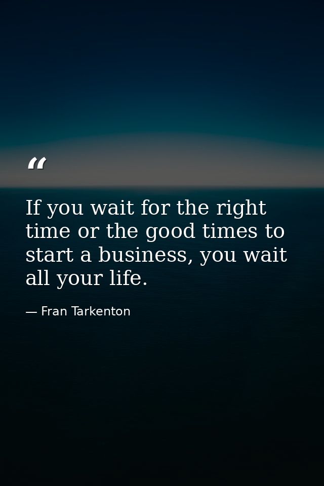If you wait for the right time or the good times to start a business, you wait all your life. — Fran Tarkenton
