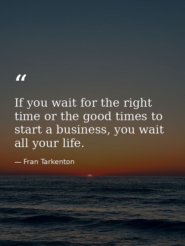 If you wait for the right time or the good times to start a business, you wait all your life. — Fran Tarkenton