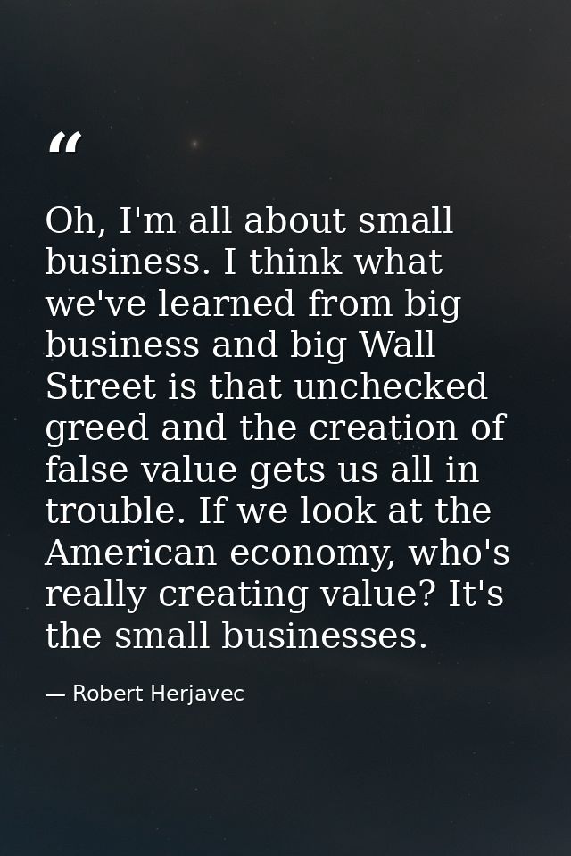 Oh, I'm all about small business. I think what we've learned from big business and big Wall Street is that unchecked gre — Robert Herjavec