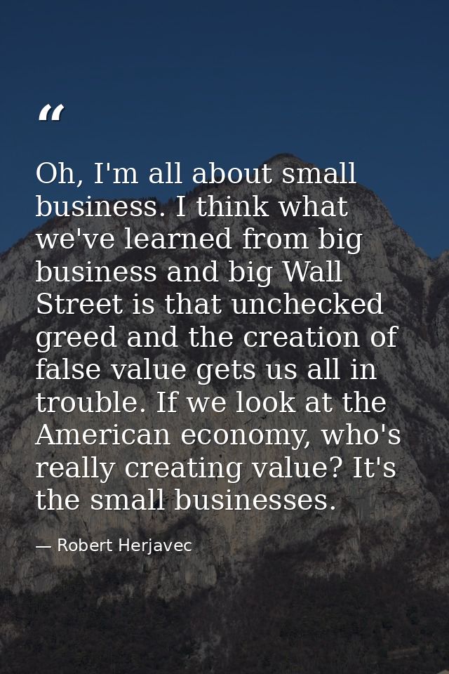 Oh, I'm all about small business. I think what we've learned from big business and big Wall Street is that unchecked gre — Robert Herjavec