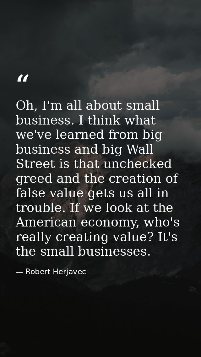 Oh, I'm all about small business. I think what we've learned from big business and big Wall Street is that unchecked gre — Robert Herjavec
