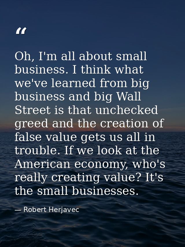 Oh, I'm all about small business. I think what we've learned from big business and big Wall Street is that unchecked gre — Robert Herjavec