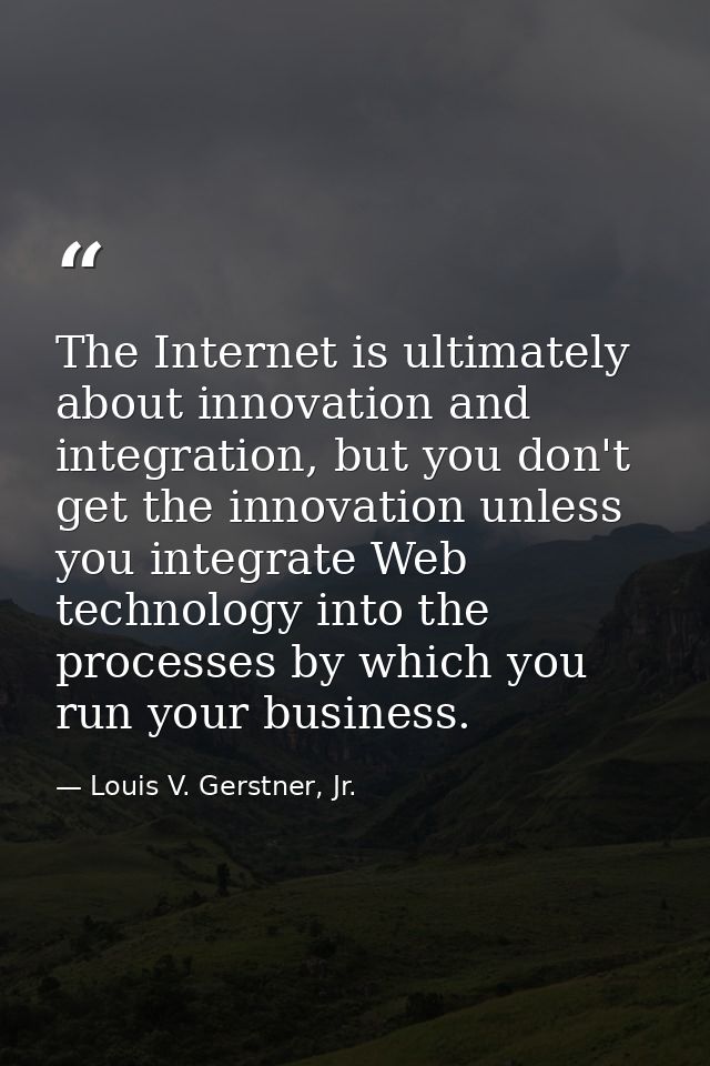 The Internet is ultimately about innovation and integration, but you don't get the innovation unless you integrate Web t — Louis V. Gerstner, Jr.