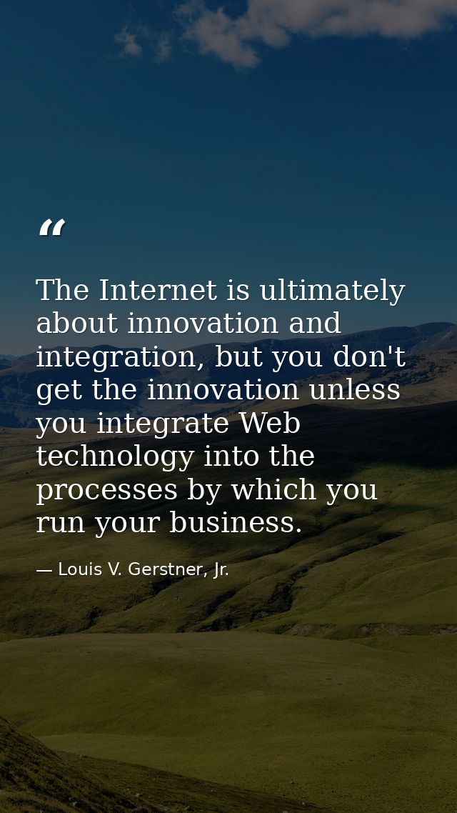 The Internet is ultimately about innovation and integration, but you don't get the innovation unless you integrate Web t — Louis V. Gerstner, Jr.