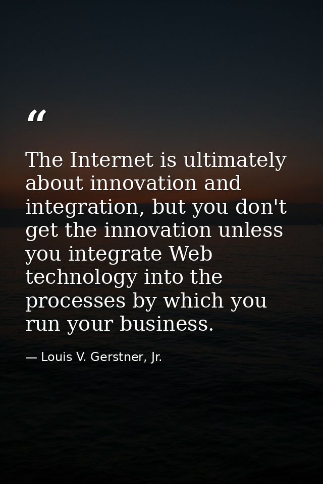 The Internet is ultimately about innovation and integration, but you don't get the innovation unless you integrate Web t — Louis V. Gerstner, Jr.