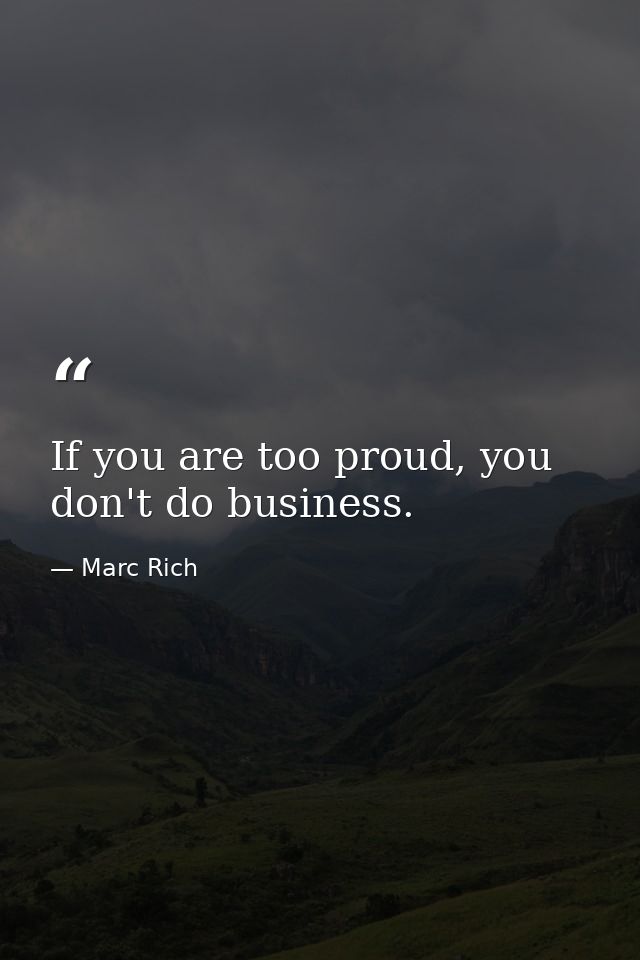 If you are too proud, you don't do business. — Marc Rich