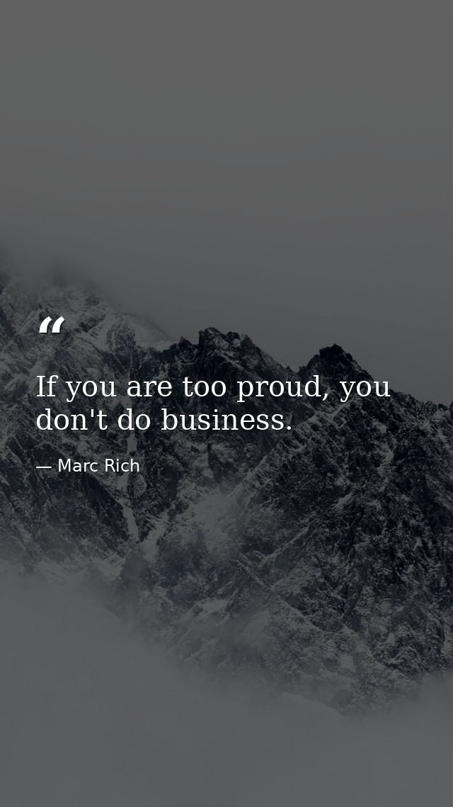 If you are too proud, you don't do business. — Marc Rich