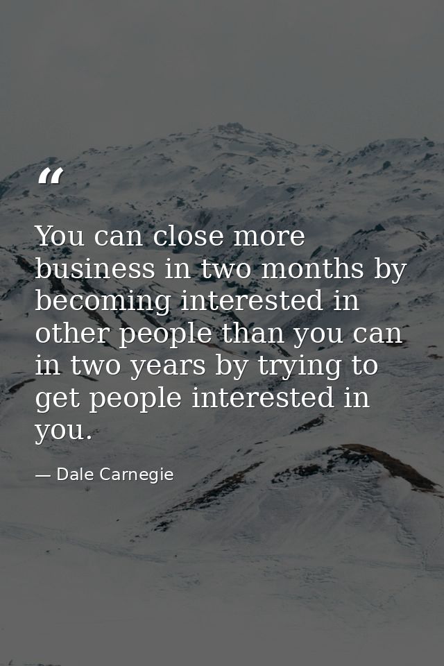 You can close more business in two months by becoming interested in other people than you can in two years by trying to  — Dale Carnegie